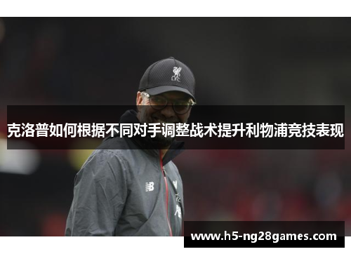 克洛普如何根据不同对手调整战术提升利物浦竞技表现