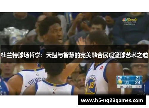 杜兰特球场哲学：天赋与智慧的完美融合展现篮球艺术之道