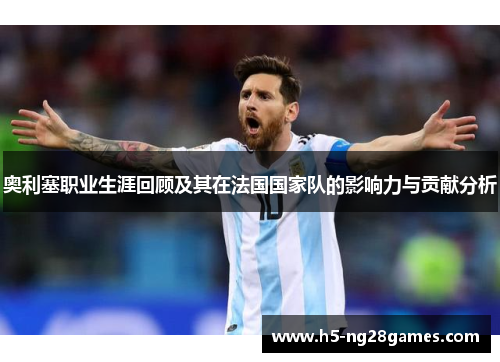奥利塞职业生涯回顾及其在法国国家队的影响力与贡献分析
