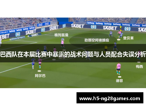 巴西队在本届比赛中暴露的战术问题与人员配合失误分析