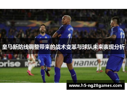 皇马新防线调整带来的战术变革与球队未来表现分析