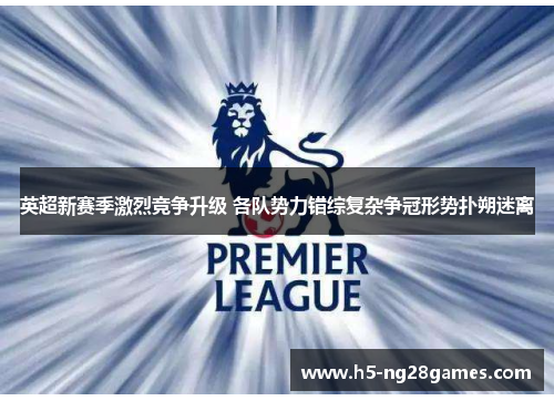 英超新赛季激烈竞争升级 各队势力错综复杂争冠形势扑朔迷离