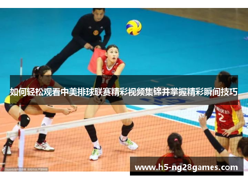如何轻松观看中美排球联赛精彩视频集锦并掌握精彩瞬间技巧