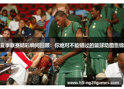 夏季联赛精彩瞬间回顾：你绝对不能错过的篮球动图集锦