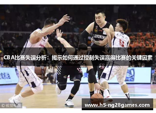 CBA比赛失误分析：揭示如何通过控制失误赢得比赛的关键因素