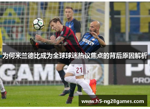 为何米兰德比成为全球球迷热议焦点的背后原因解析