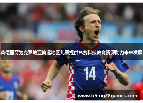 莫德里奇为克罗地亚偏远地区儿童提供免费科技教育资源助力未来发展