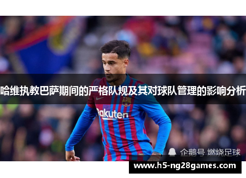 哈维执教巴萨期间的严格队规及其对球队管理的影响分析
