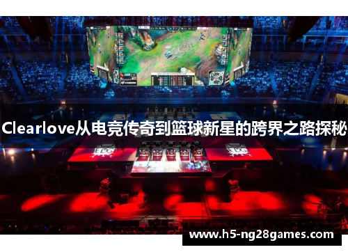 Clearlove从电竞传奇到篮球新星的跨界之路探秘