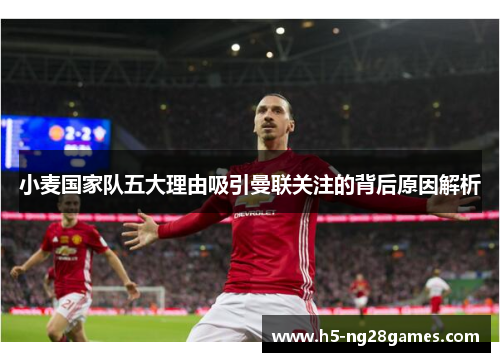 小麦国家队五大理由吸引曼联关注的背后原因解析