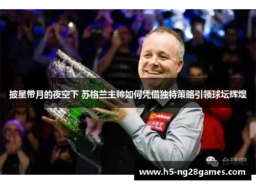 披星带月的夜空下 苏格兰主帅如何凭借独特策略引领球坛辉煌