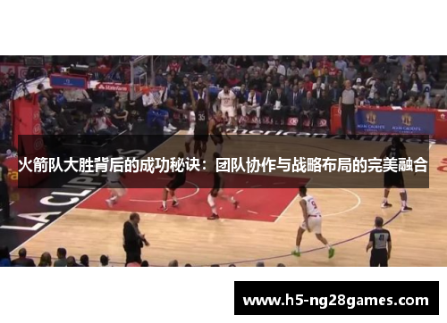 火箭队大胜背后的成功秘诀：团队协作与战略布局的完美融合