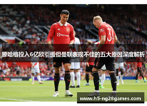 滕哈格投入6亿欧引援但曼联表现不佳的五大原因深度解析