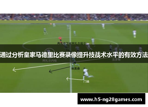 通过分析皇家马德里比赛录像提升技战术水平的有效方法