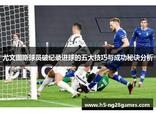 尤文图斯球员破纪录进球的五大技巧与成功秘诀分析