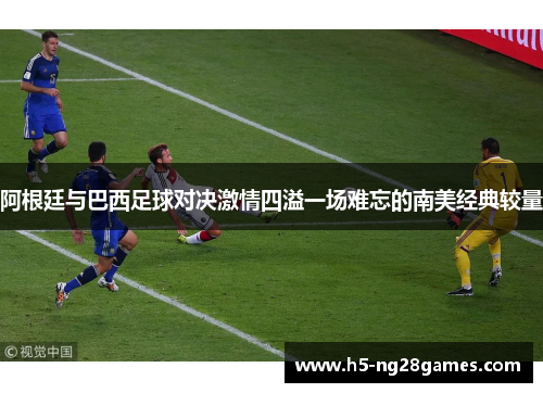 阿根廷与巴西足球对决激情四溢一场难忘的南美经典较量
