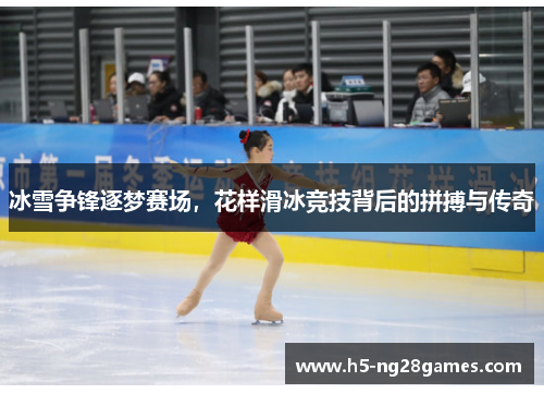 冰雪争锋逐梦赛场，花样滑冰竞技背后的拼搏与传奇