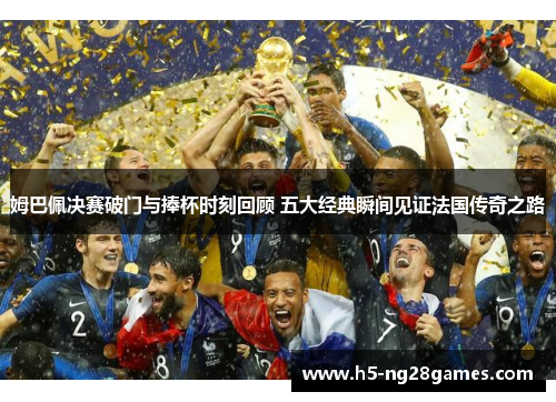 姆巴佩决赛破门与捧杯时刻回顾 五大经典瞬间见证法国传奇之路