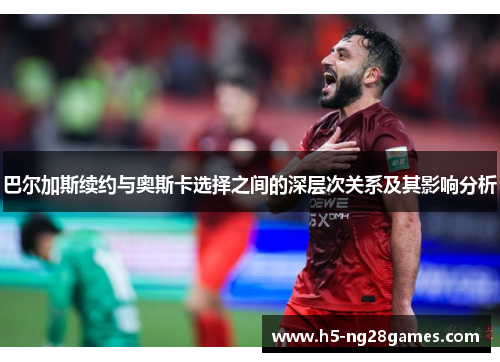 巴尔加斯续约与奥斯卡选择之间的深层次关系及其影响分析