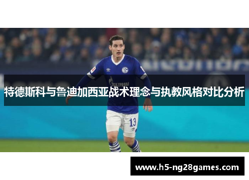 特德斯科与鲁迪加西亚战术理念与执教风格对比分析