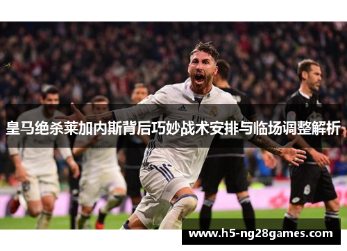 皇马绝杀莱加内斯背后巧妙战术安排与临场调整解析
