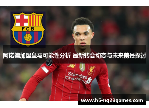 阿诺德加盟皇马可能性分析 最新转会动态与未来前景探讨