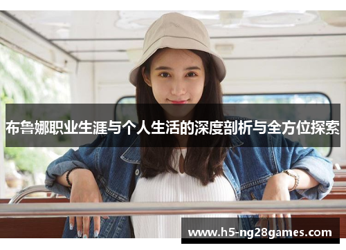 布鲁娜职业生涯与个人生活的深度剖析与全方位探索