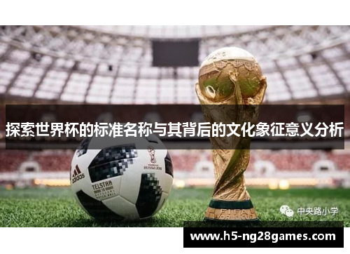 探索世界杯的标准名称与其背后的文化象征意义分析