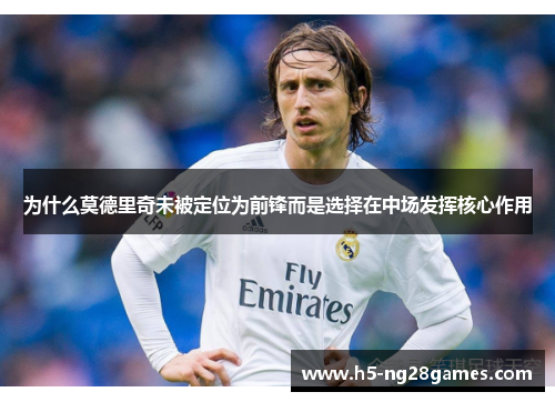 为什么莫德里奇未被定位为前锋而是选择在中场发挥核心作用