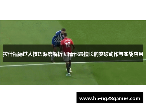 拉什福德过人技巧深度解析 细看他最擅长的突破动作与实战应用