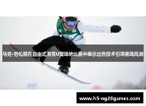 马克·劳伦斯在自由式滑雪U型场地比赛中展示出色技术引领赛场风潮