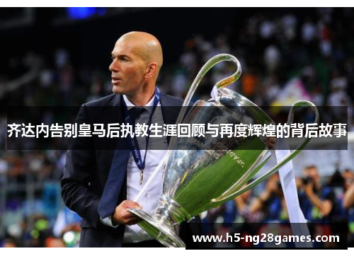 齐达内告别皇马后执教生涯回顾与再度辉煌的背后故事