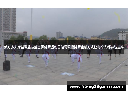 莱万多夫斯基发起波兰全民健康运动日倡导积极健康生活方式让每个人都参与进来