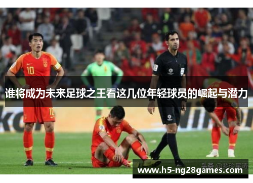 谁将成为未来足球之王看这几位年轻球员的崛起与潜力