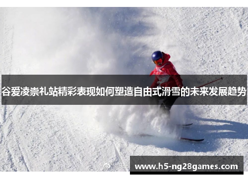 谷爱凌崇礼站精彩表现如何塑造自由式滑雪的未来发展趋势