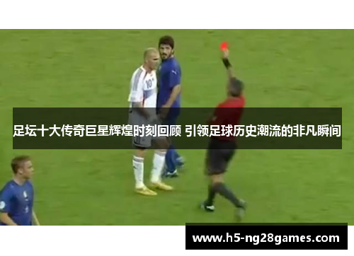 足坛十大传奇巨星辉煌时刻回顾 引领足球历史潮流的非凡瞬间