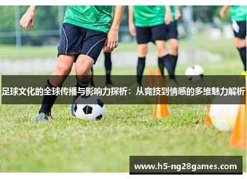 足球文化的全球传播与影响力探析：从竞技到情感的多维魅力解析