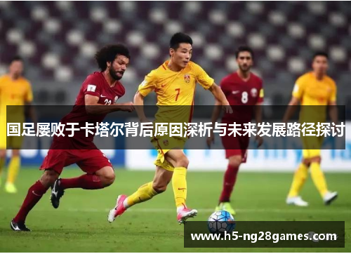 国足屡败于卡塔尔背后原因深析与未来发展路径探讨