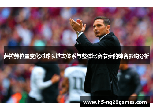 萨拉赫位置变化对球队进攻体系与整体比赛节奏的综合影响分析