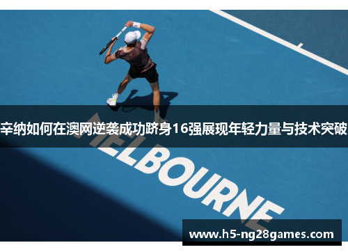 辛纳如何在澳网逆袭成功跻身16强展现年轻力量与技术突破