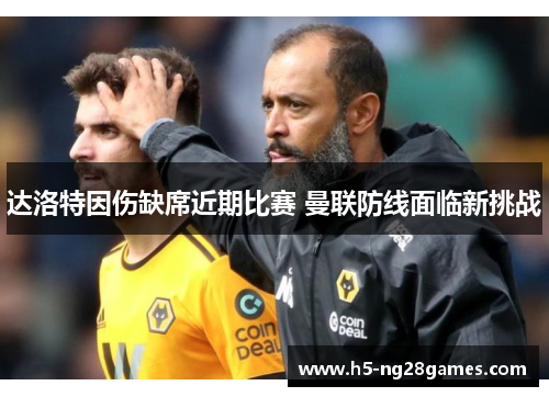 达洛特因伤缺席近期比赛 曼联防线面临新挑战