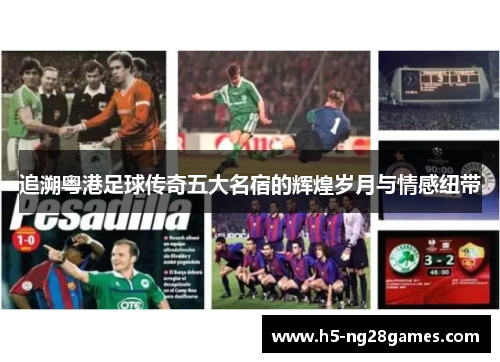 追溯粤港足球传奇五大名宿的辉煌岁月与情感纽带