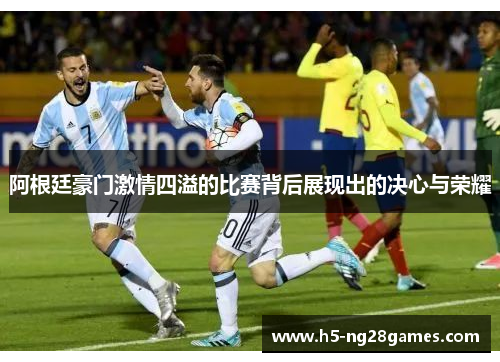 阿根廷豪门激情四溢的比赛背后展现出的决心与荣耀 阿根廷豪门激情四溢的比赛背后展现出的决心与荣耀