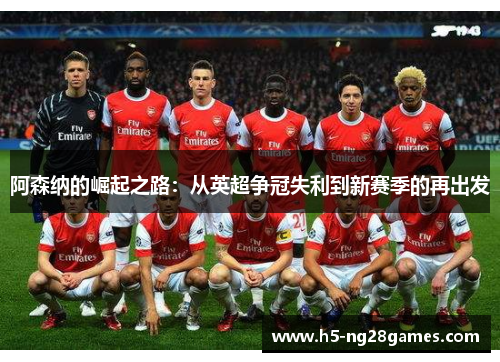阿森纳的崛起之路:从英超争冠失利到新赛季的再出发 阿森纳的崛起之路:从英超争冠失利到新赛季的再出发