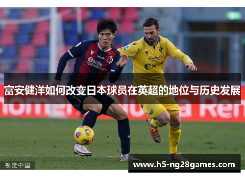 富安健洋如何改变日本球员在英超的地位与历史发展 富安健洋如何改变日本球员在英超的地位与历史发展