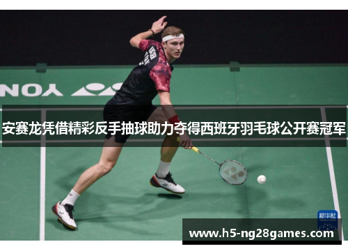 安赛龙凭借精彩反手抽球助力夺得西班牙羽毛球公开赛冠军