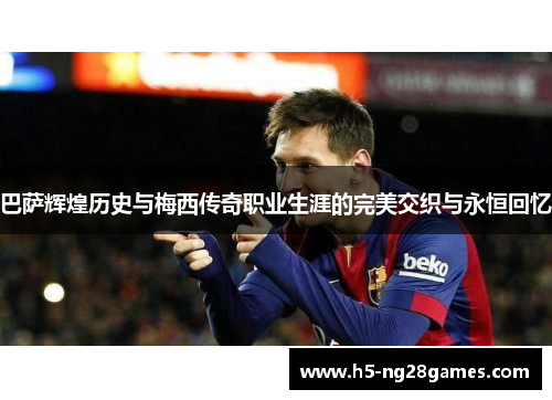 巴萨辉煌历史与梅西传奇职业生涯的完美交织与永恒回忆