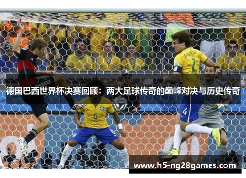 德国巴西世界杯决赛回顾：两大足球传奇的巅峰对决与历史传奇