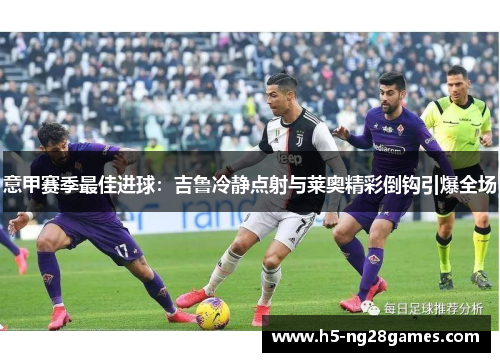 意甲赛季最佳进球：吉鲁冷静点射与莱奥精彩倒钩引爆全场
