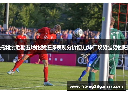 托利索近期五场比赛进球表现分析助力拜仁攻势强势回归